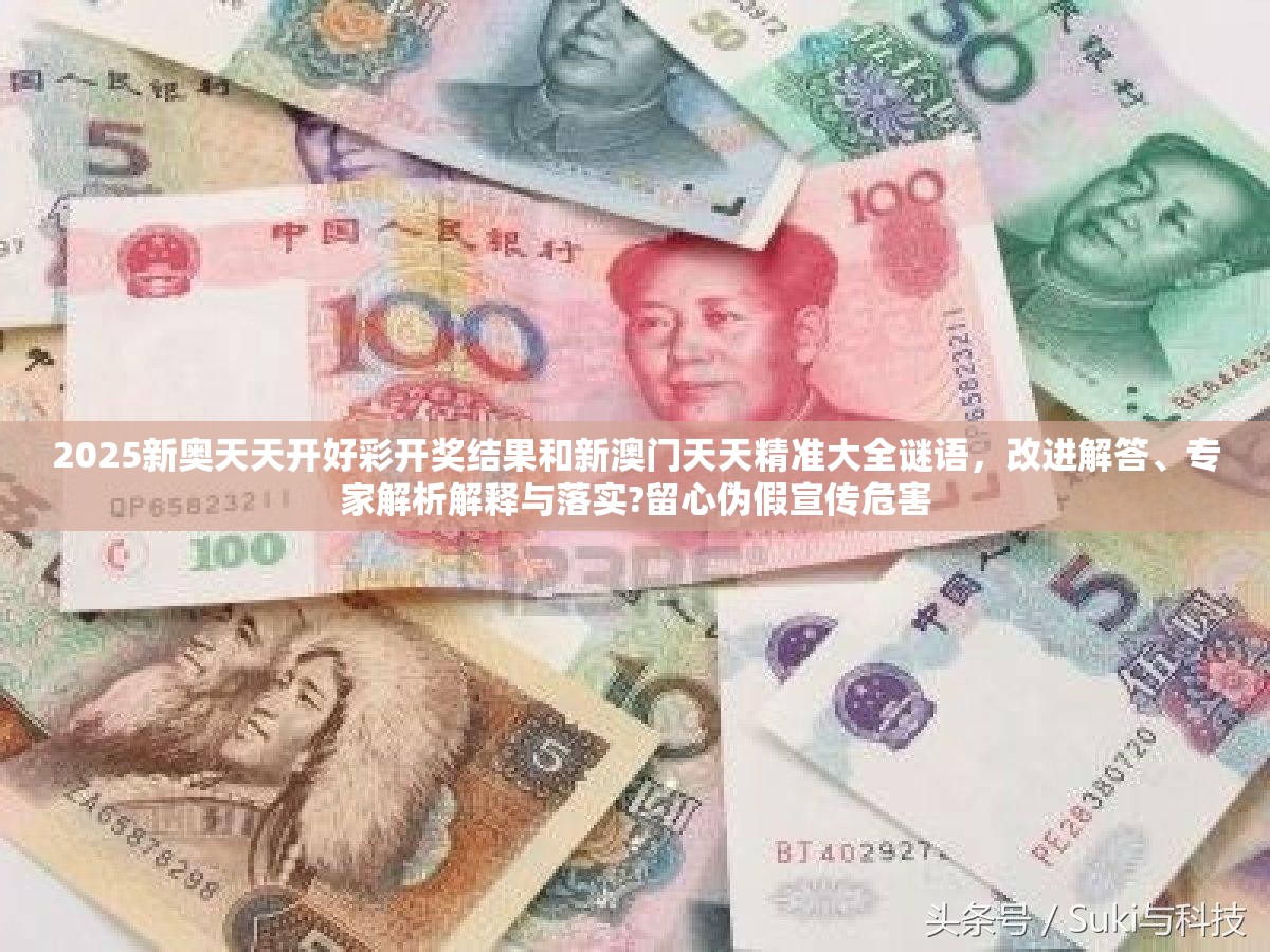 2025新奥天天开好彩开奖结果和新澳门天天精准大全谜语，改进解答、专家解析解释与落实?留心伪假宣传危害