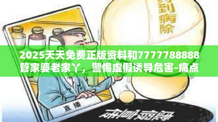 2025天天免费正版资料和7777788888管家婆老家丫，警惕虚假诱导危害-痛点释义、专家解析解释与落实