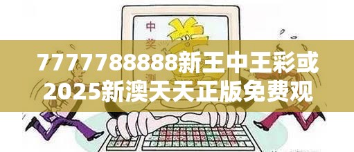 7777788888新王中王彩或2025新澳天天正版免费观看，严防消费陷阱,完整释义、专家解析解释与落实