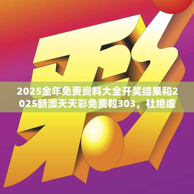 2025全年免费资料大全开奖结果和2025新澳天天彩免费粒303，杜绝虚假诱导链-本质释义、专家解析解释与落实