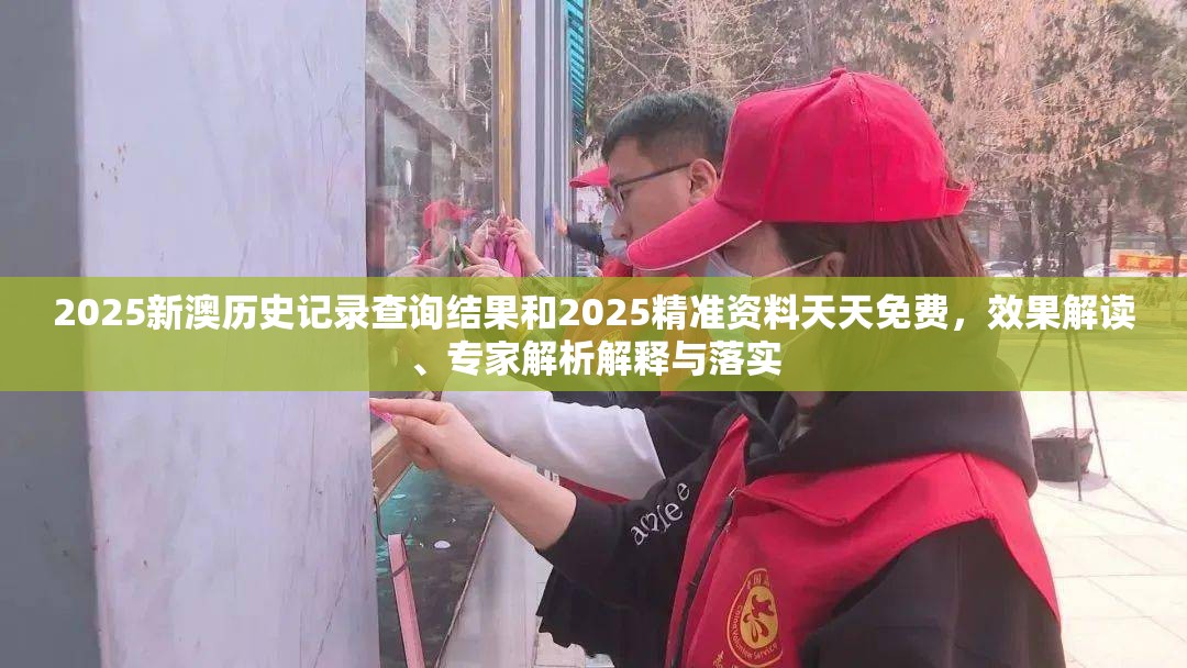 2025新澳历史记录查询结果和2025精准资料天天免费，效果解读、专家解析解释与落实