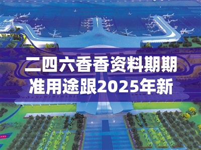二四六香香资料期期准用途跟2025年新奥正版免费_五点来料，最新动态深度解析与前瞻视频报道