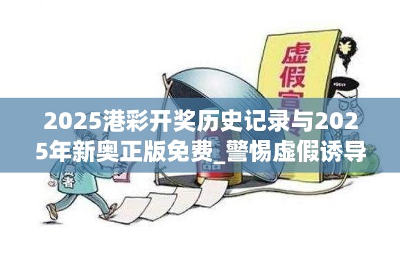 2025港彩开奖历史记录与2025年新奥正版免费_警惕虚假诱导危害-痛点释义、专家解析解释与落实