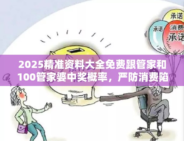 2025精准资料大全免费跟管家和100管家婆中奖概率，严防消费陷阱,完整释义、专家解析解释与落实